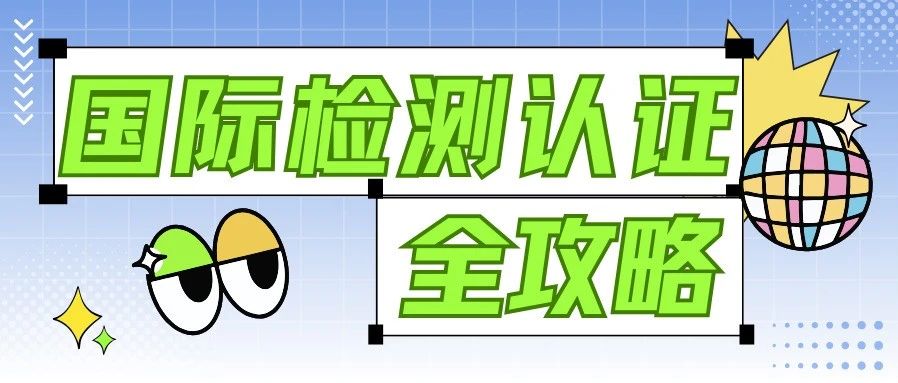 全球外贸市场准入必看！一文解锁欧美亚中东市场检测认证全攻略！