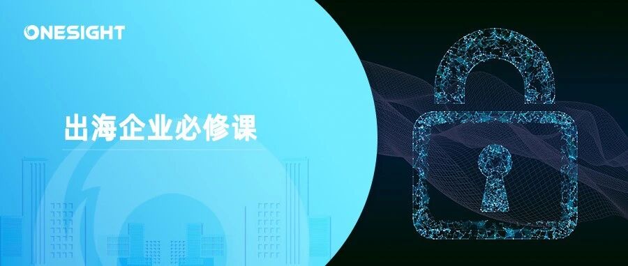 中企出海新门槛：数据隐私合规，才是决定生死的那张考卷