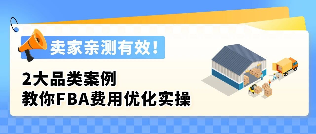 入库提速30%！亚马逊FBA费用优化实操，2大品类案例教你年省6位数