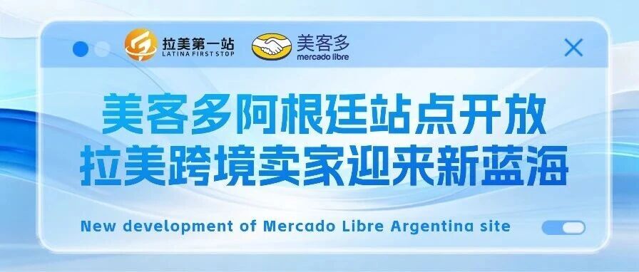 重磅利好！美客多阿根廷站点开放，拉美跨境卖家迎来新蓝海