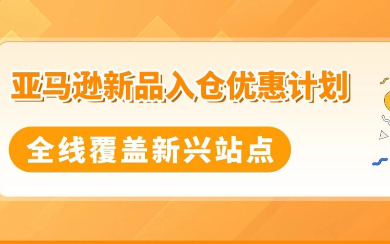 亚马逊新兴站点再放大招：新品佣金5%+最高35万美金大礼包！新老卖家皆享
