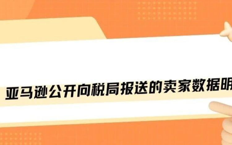 7天有效期！亚马逊公开向税局报送的卖家数据明细！