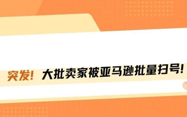 突发！大批卖家被亚马逊批量扫号！