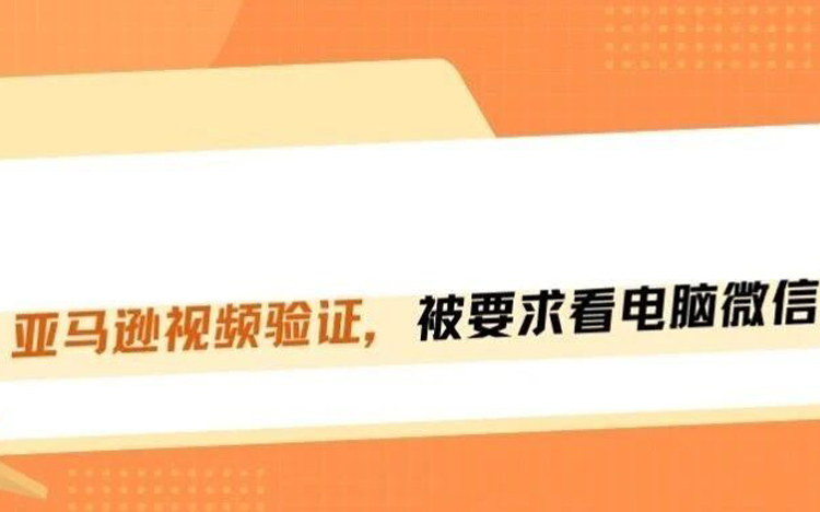 亚马逊审核员疯了？视频验证竟然要求看微信聊天记录，还得查电脑桌面！