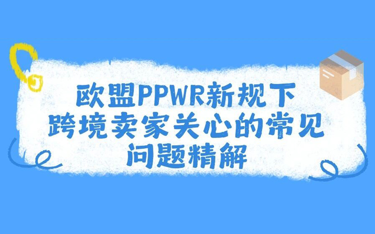 建议收藏 | 欧盟PPWR新规实施在即，卖家最关心的20个核心问题全解答！
