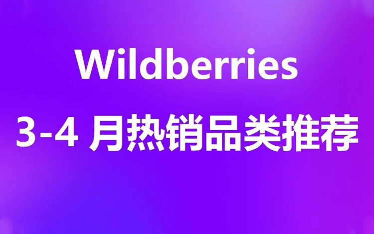 3–4月Wildberries热销品类推荐——换季需求与大促节点叠加，上半年增长窗口开启！