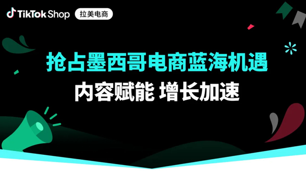 共振拉美，破局出发！TikTok Shop墨西哥自运营全新商机披露