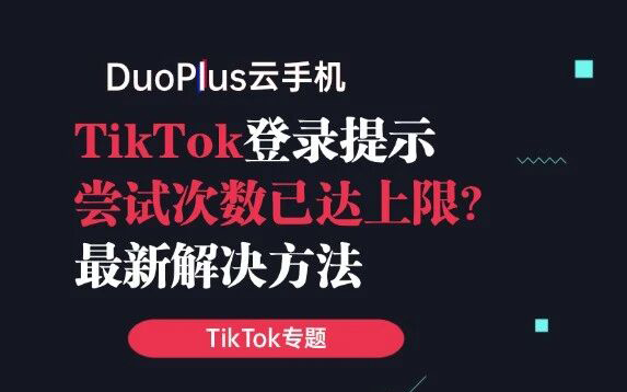 TikTok登录为什么会提示“尝试次数已达上限”？最新解决方法