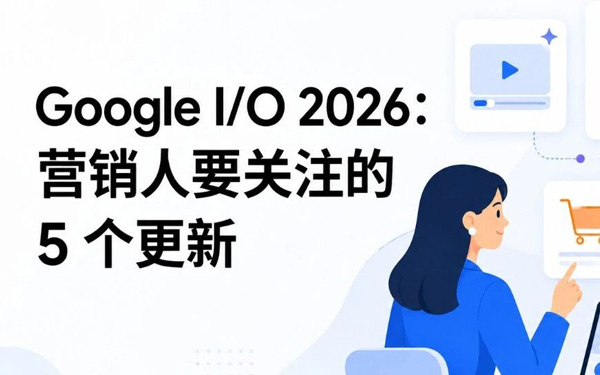Google I/O 2026：营销人需要关注什么？