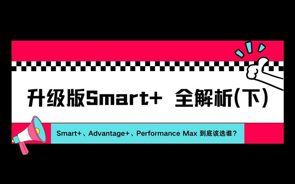 2026年升级版Smart+全解析（下）| Smart+、Advantage+、Performance Max，到底该选谁？