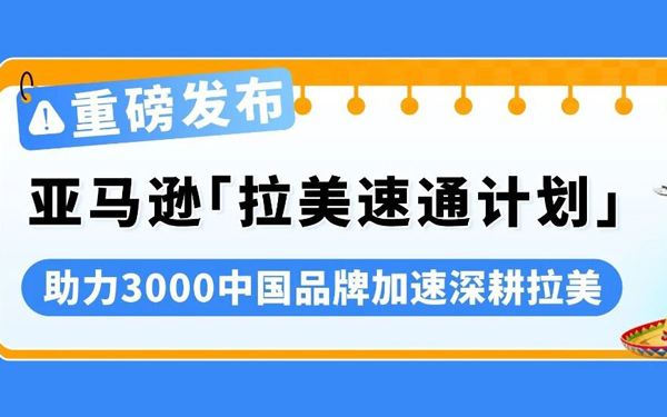 亚马逊「拉美速通计划」发布，携手3000中国品牌共赴千亿增量市场！