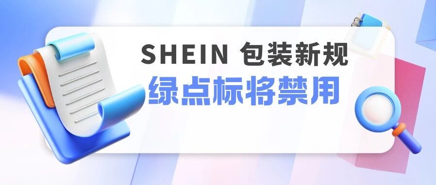 SHEIN欧盟新规倒计时！包装上的“绿点标”即将全面禁用，卖家请立即自查！
