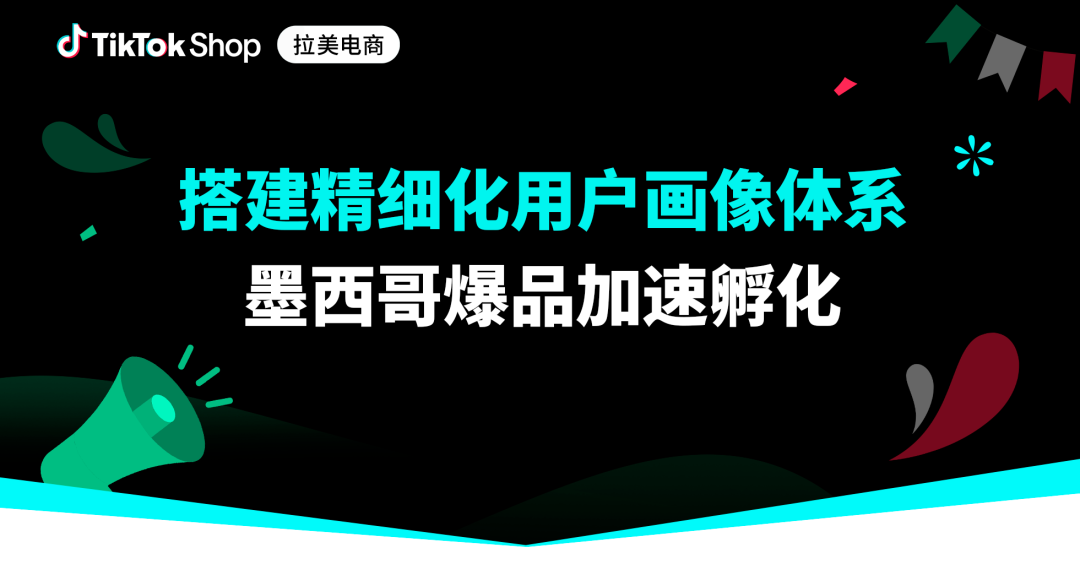 从泛需求到爆品孵化:TikTok Shop墨西哥商家精细化用户画像拆解