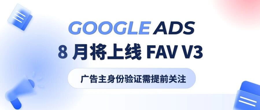 【重要通知】Google Ads 8 月将上线 FAV v3，广告主身份验证需提前关注