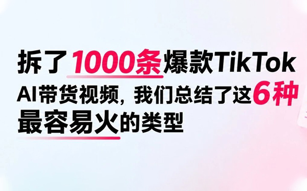 拆了1000条爆款TikTok AI带货视频，我们总结了这6种最容易火的类型